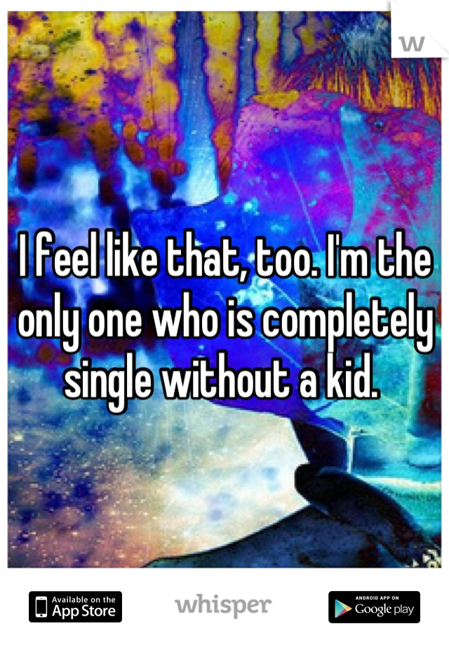 I feel like that, too. I'm the only one who is completely single without a kid. 
