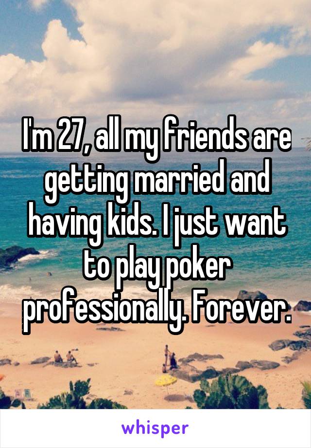 I'm 27, all my friends are getting married and having kids. I just want to play poker professionally. Forever.