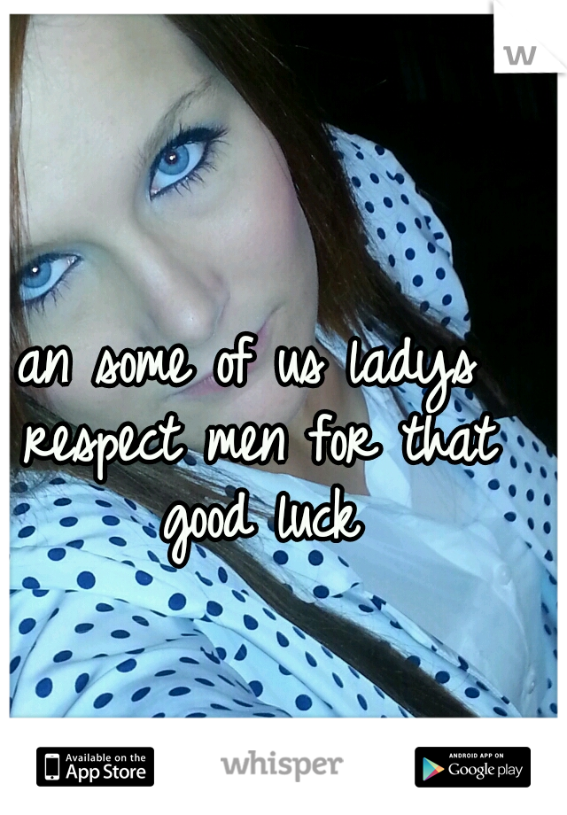 an some of us ladys respect men for that good luck