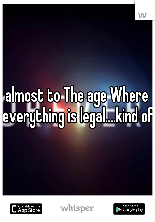 almost to The age Where everything is legal....kind of