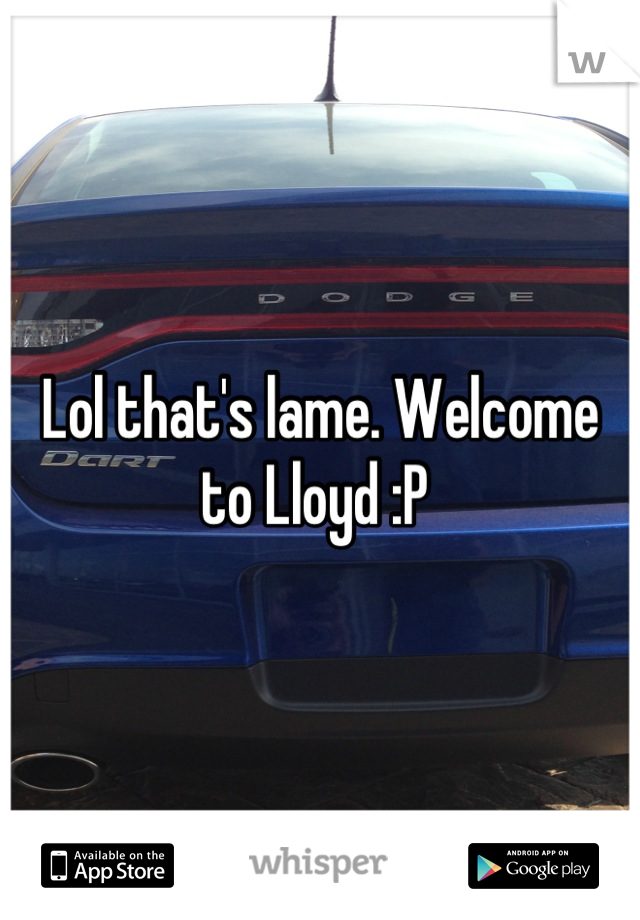 Lol that's lame. Welcome to Lloyd :P 