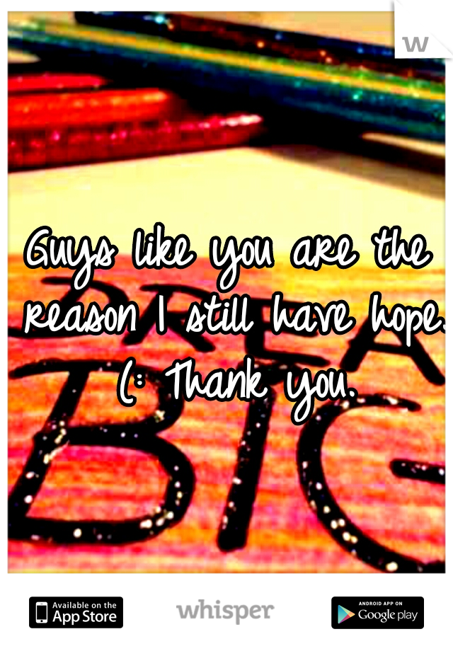 Guys like you are the reason I still have hope. (: Thank you.