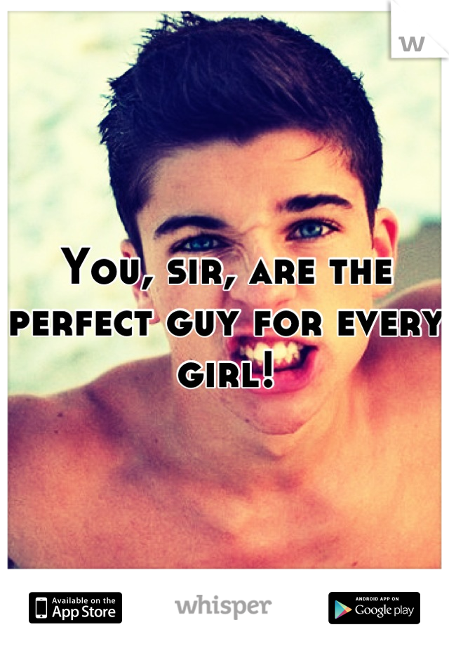 You, sir, are the perfect guy for every girl!