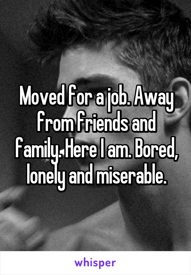 Moved for a job. Away from friends and family. Here I am. Bored, lonely and miserable.