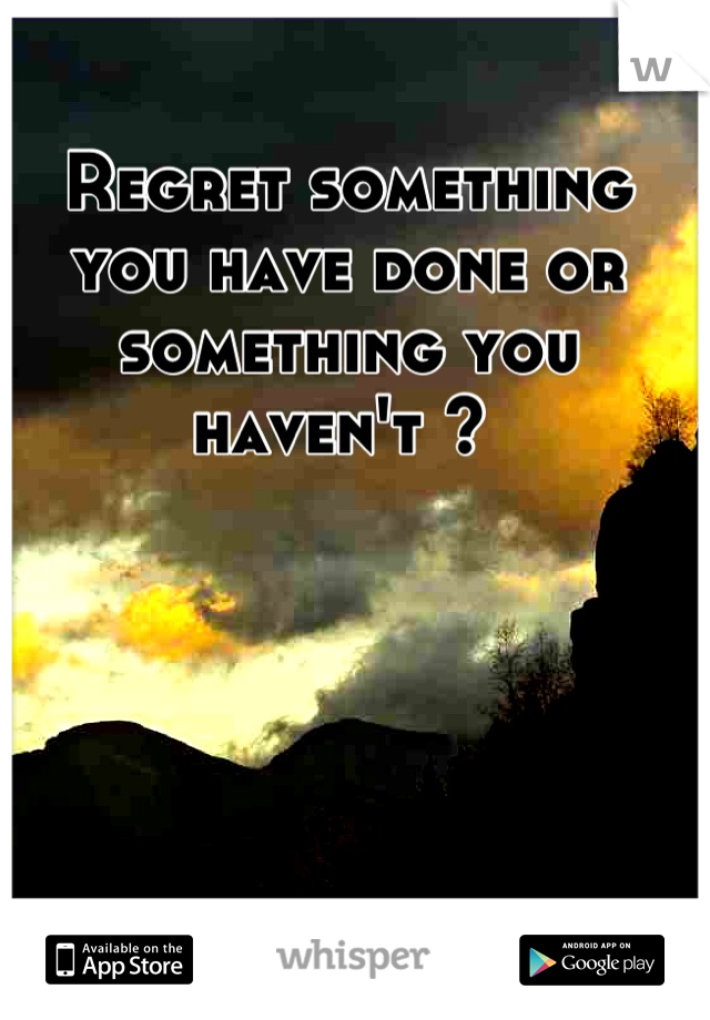 Regret something you have done or something you haven't ? 
