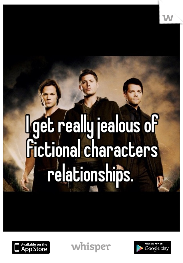I get really jealous of fictional characters relationships. 