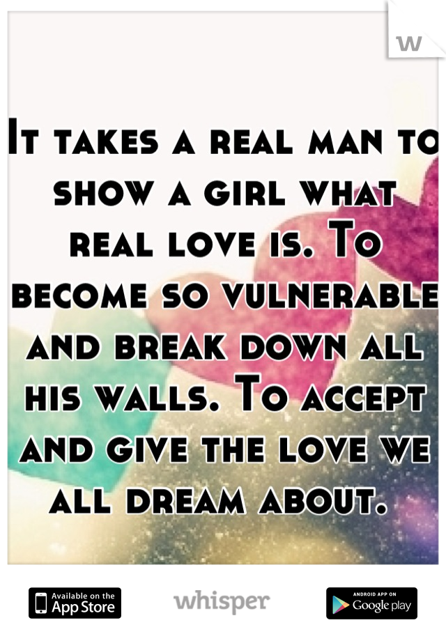 It takes a real man to show a girl what real love is. To become so vulnerable and break down all his walls. To accept and give the love we all dream about. 