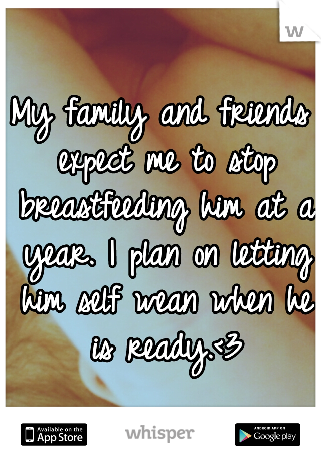 My family and friends expect me to stop breastfeeding him at a year. I plan on letting him self wean when he is ready.<3