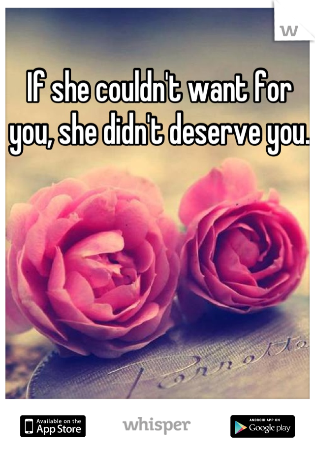 If she couldn't want for you, she didn't deserve you. 