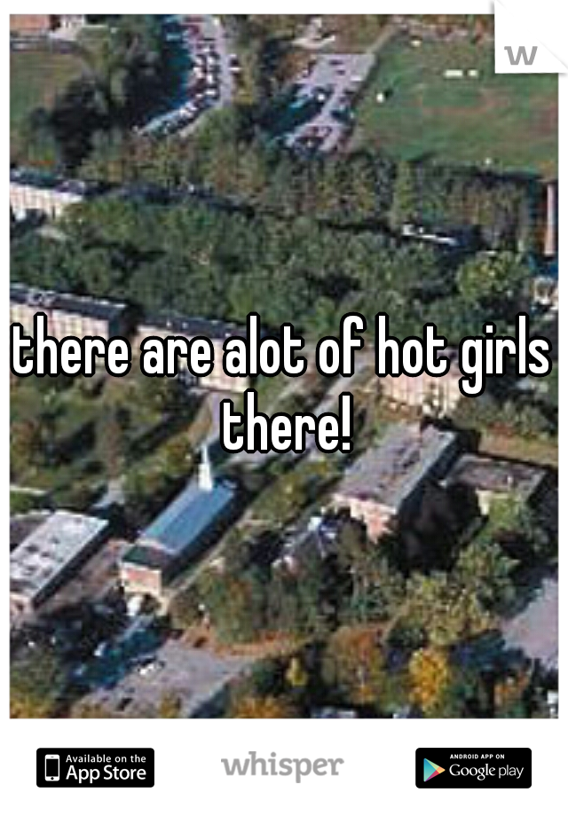 there are alot of hot girls there!
