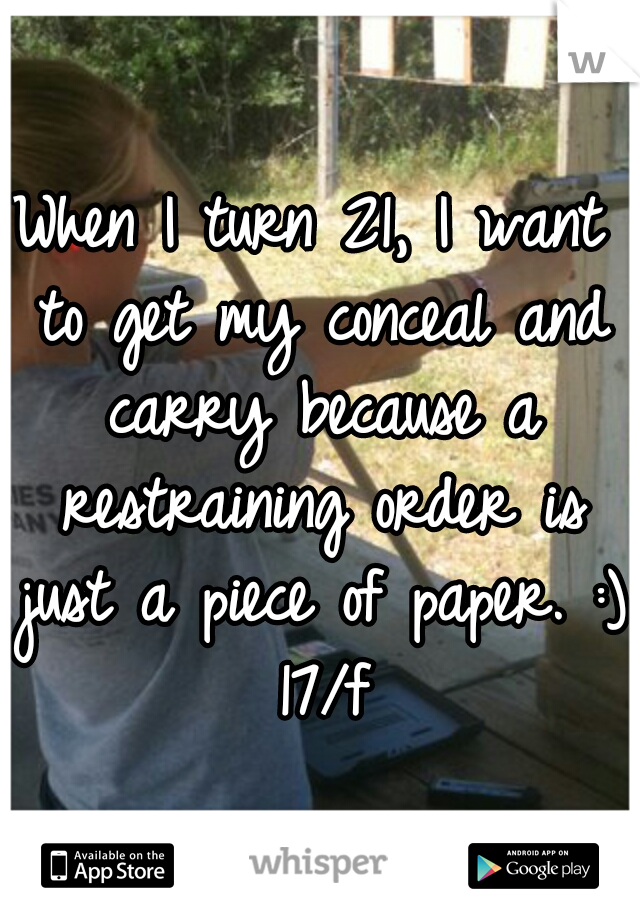 When I turn 21, I want to get my conceal and carry because a restraining order is just a piece of paper. :) 17/f