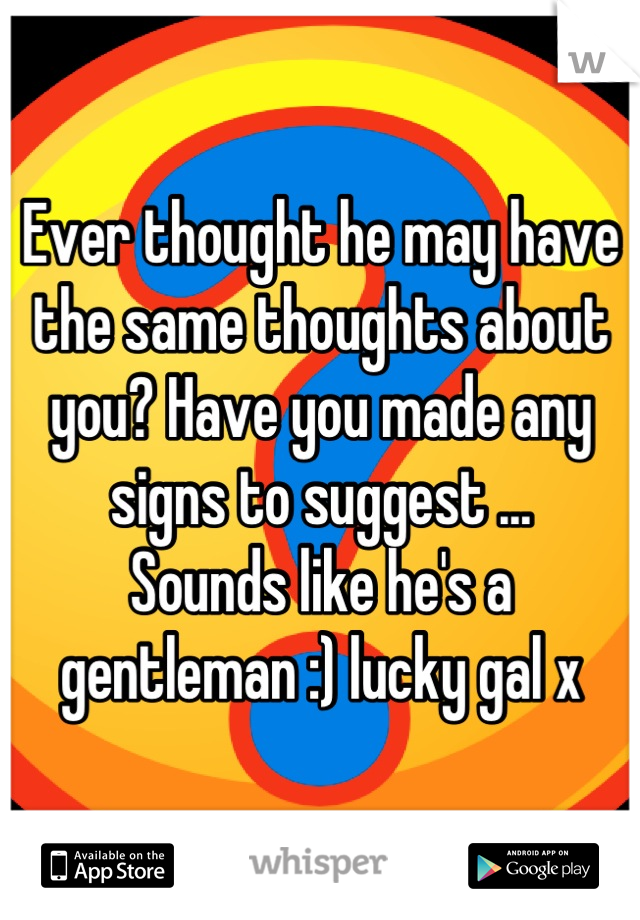 Ever thought he may have the same thoughts about you? Have you made any signs to suggest ...
Sounds like he's a gentleman :) lucky gal x