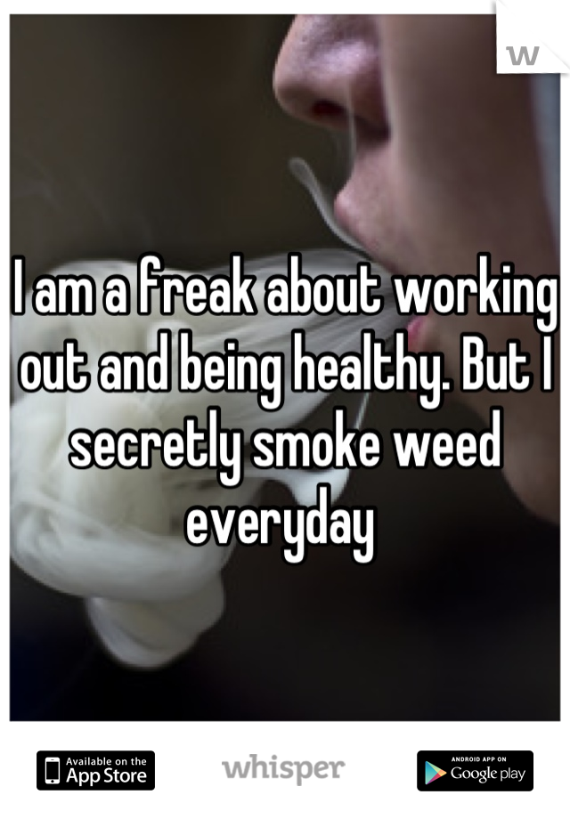 I am a freak about working out and being healthy. But I secretly smoke weed everyday 