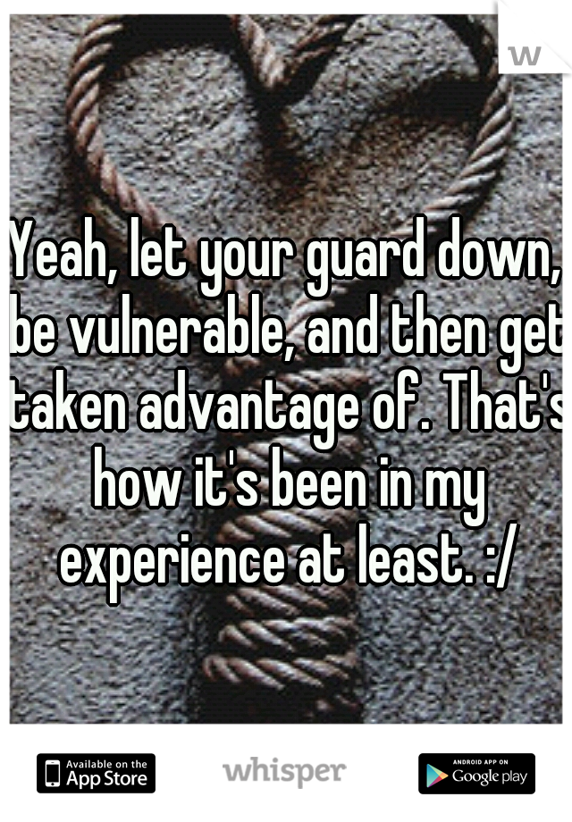 Yeah, let your guard down, be vulnerable, and then get taken advantage of. That's how it's been in my experience at least. :/
