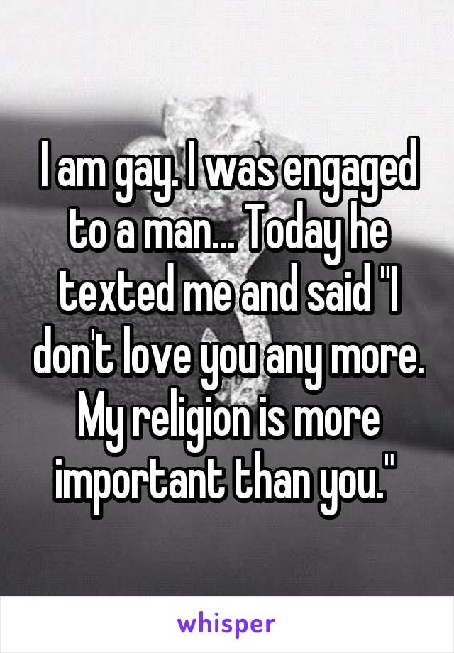 I am gay. I was engaged to a man... Today he texted me and said "I don't love you any more. My religion is more important than you." 