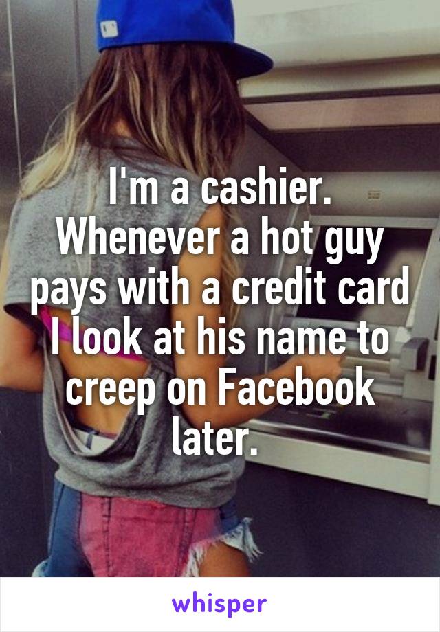 I'm a cashier. Whenever a hot guy pays with a credit card I look at his name to creep on Facebook later. 