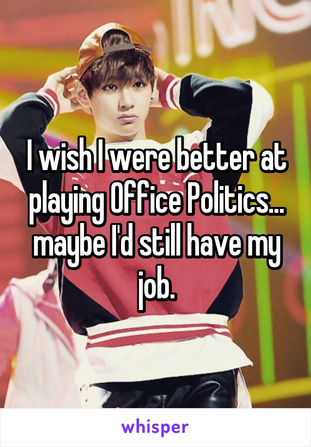 I wish I were better at playing Office Politics... maybe I'd still have my job.