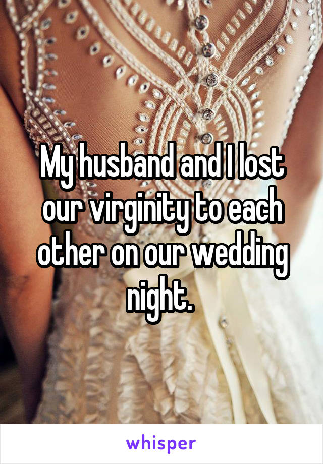 My husband and I lost our virginity to each other on our wedding night. 