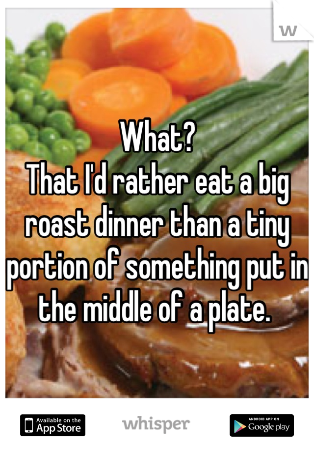 What?
That I'd rather eat a big roast dinner than a tiny portion of something put in the middle of a plate. 