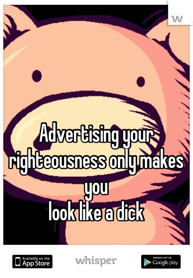 Advertising your 
righteousness only makes you
 look like a dick 