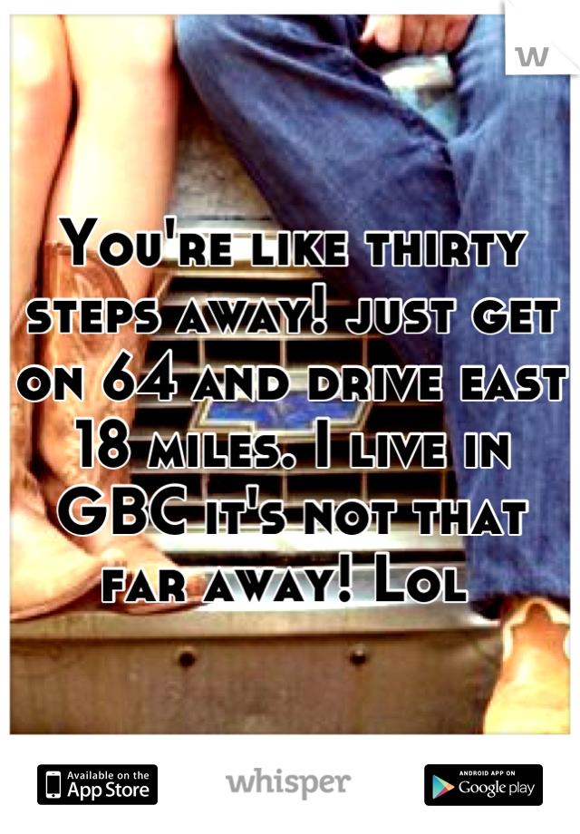 You're like thirty steps away! just get on 64 and drive east 18 miles. I live in GBC it's not that far away! Lol 