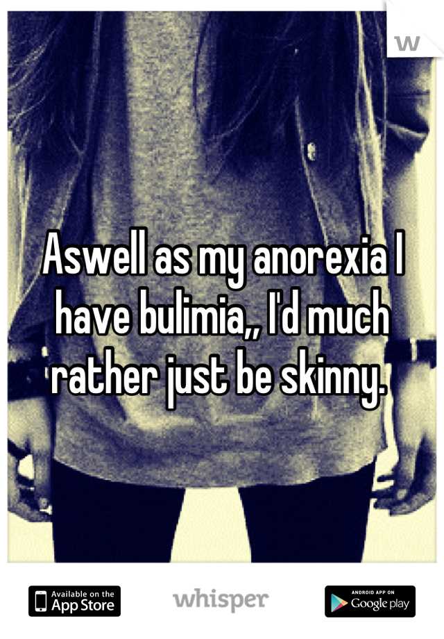 Aswell as my anorexia I have bulimia,, I'd much rather just be skinny. 