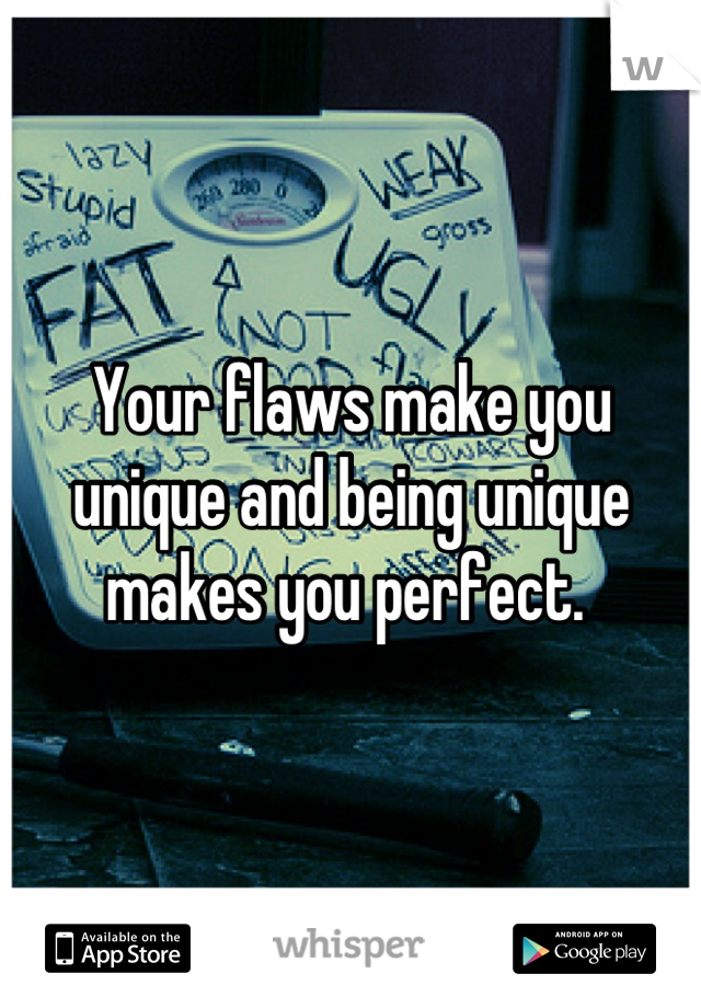Your flaws make you unique and being unique makes you perfect. 