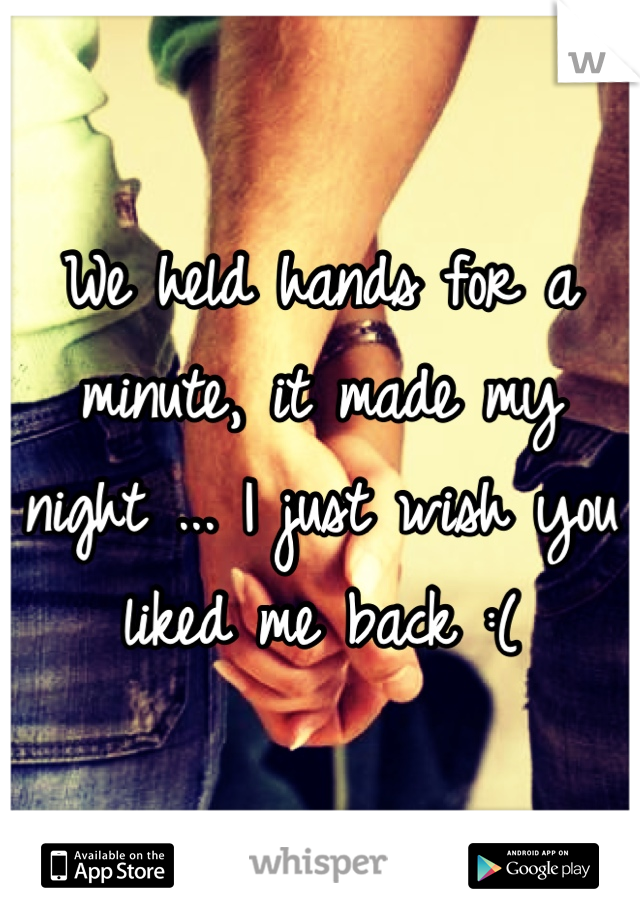 We held hands for a minute, it made my night ... I just wish you liked me back :(