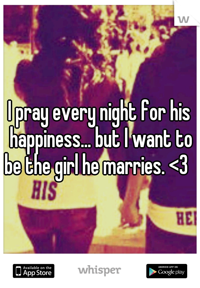I pray every night for his happiness... but I want to be the girl he marries. <3
