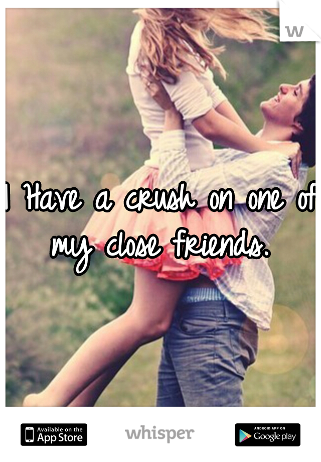 I Have a crush on one of my close friends. 