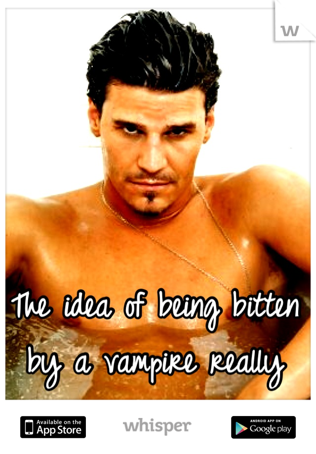 The idea of being bitten by a vampire really turns me on..