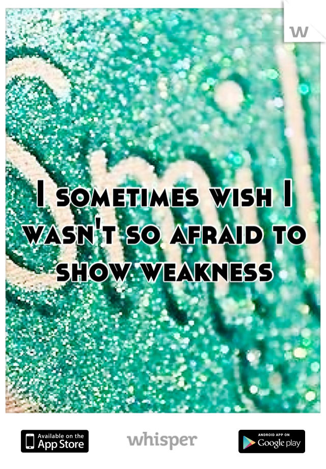 I sometimes wish I wasn't so afraid to show weakness