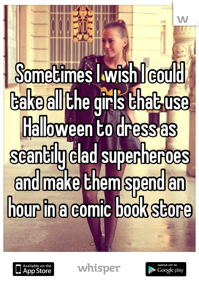 Sometimes I wish I could take all the girls that use Halloween to dress as scantily clad superheroes and make them spend an hour in a comic book store