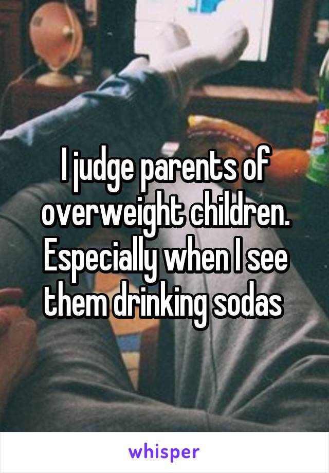 I judge parents of overweight children. Especially when I see them drinking sodas 