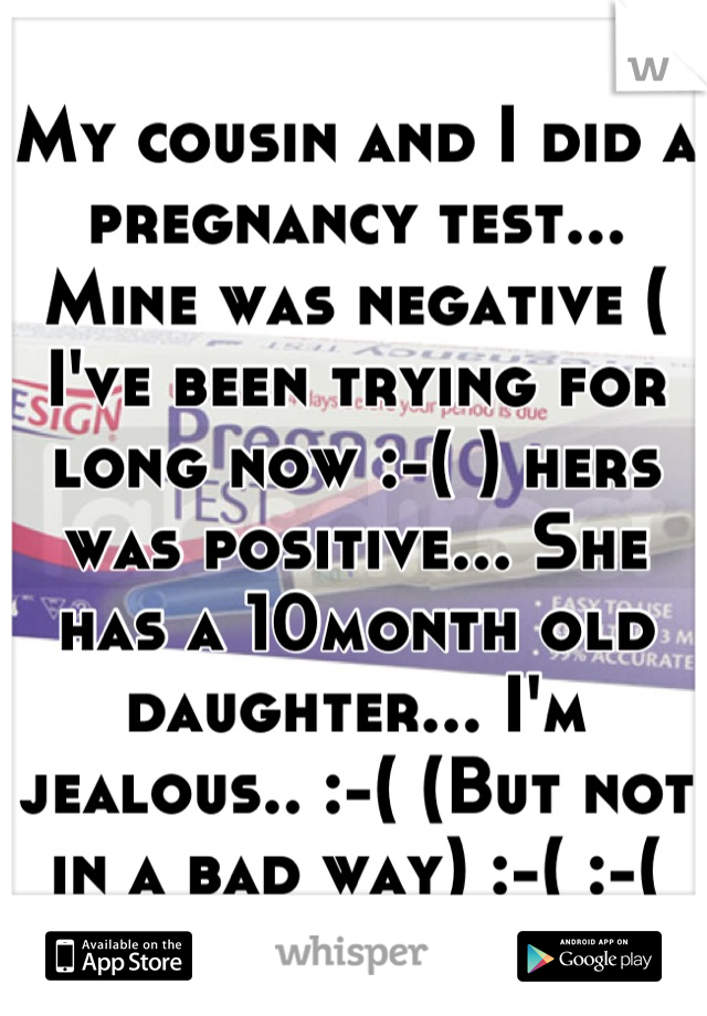 My cousin and I did a pregnancy test... Mine was negative ( I've been trying for long now :-( ) hers was positive... She has a 10month old daughter... I'm jealous.. :-( (But not in a bad way) :-( :-(