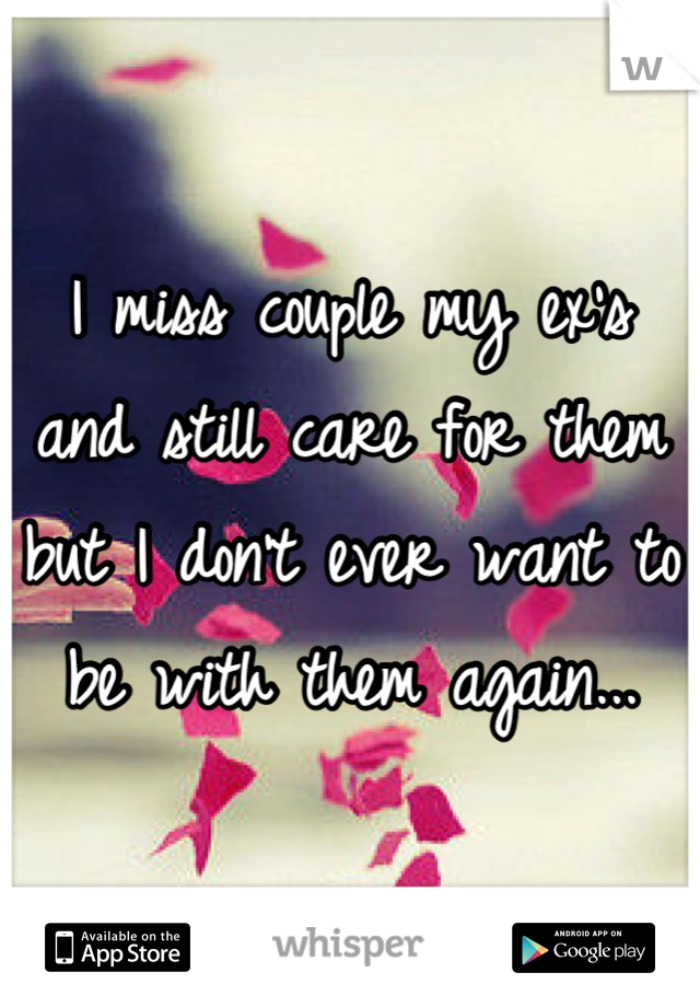 I miss couple my ex's and still care for them but I don't ever want to be with them again...