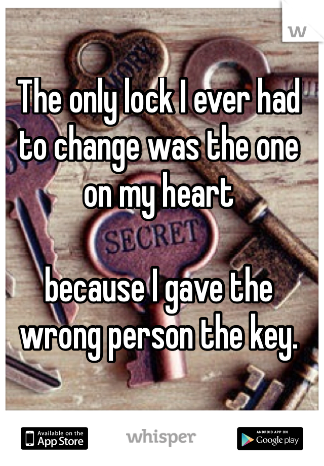 The only lock I ever had to change was the one on my heart

because I gave the wrong person the key.