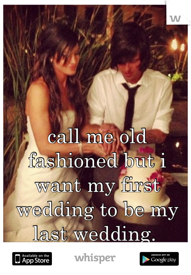 call me old fashioned but i want my first wedding to be my last wedding. 