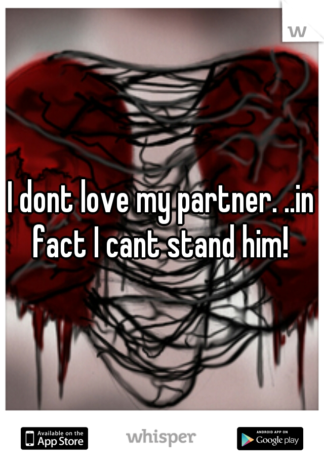 I dont love my partner. ..in fact I cant stand him! 