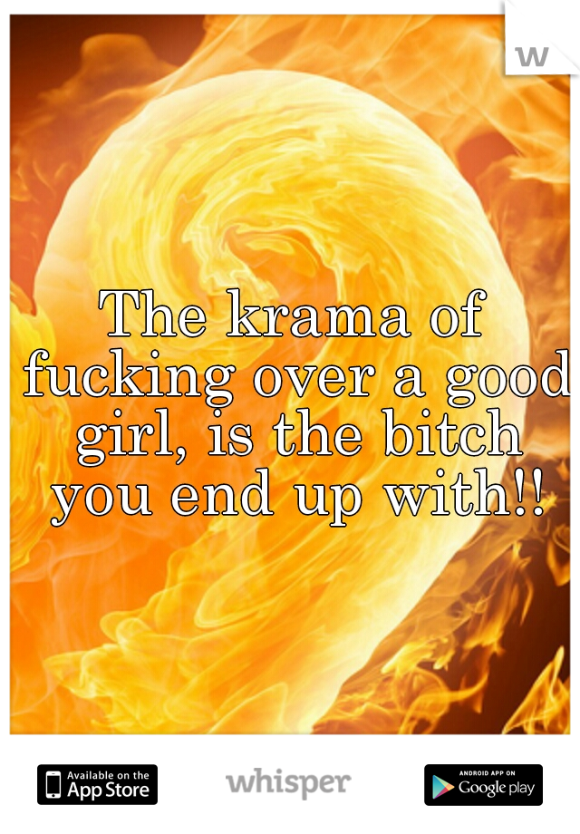 The krama of fucking over a good girl, is the bitch you end up with!!
