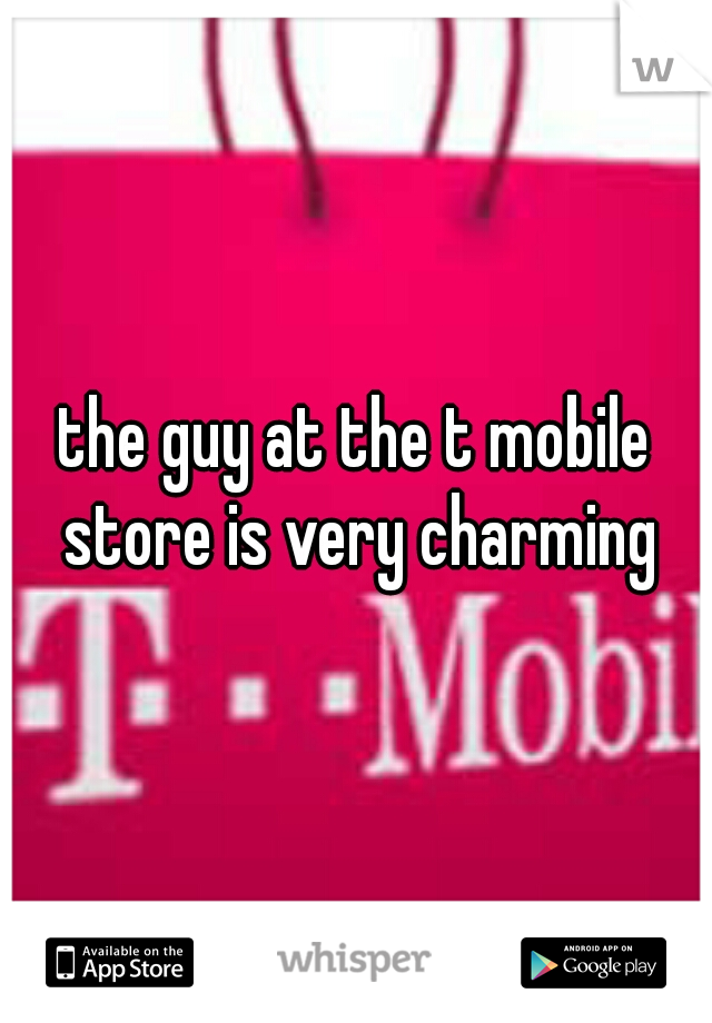 the guy at the t mobile store is very charming