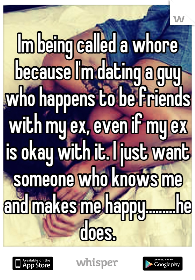 Im being called a whore because I'm dating a guy who happens to be friends with my ex, even if my ex is okay with it. I just want someone who knows me and makes me happy.........he does.
