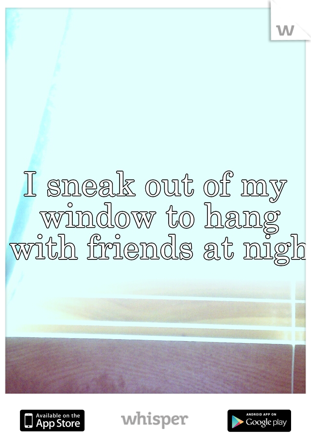 I sneak out of my window to hang with friends at night
