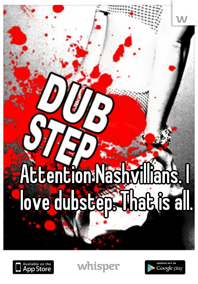 Attention Nashvillians. I love dubstep. That is all.
