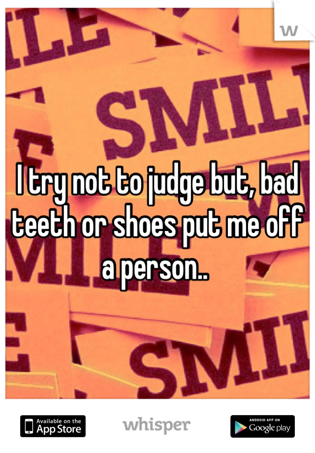 I try not to judge but, bad teeth or shoes put me off a person.. 