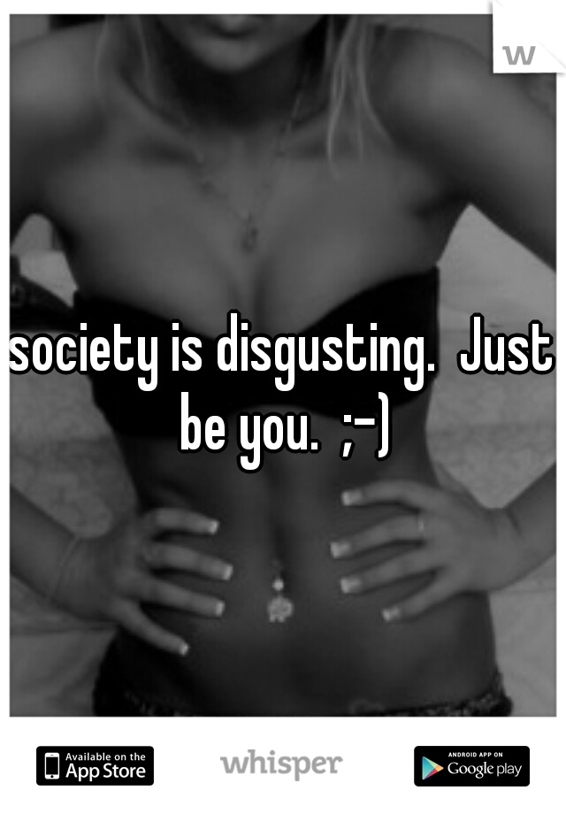 society is disgusting.  Just be you.  ;-)