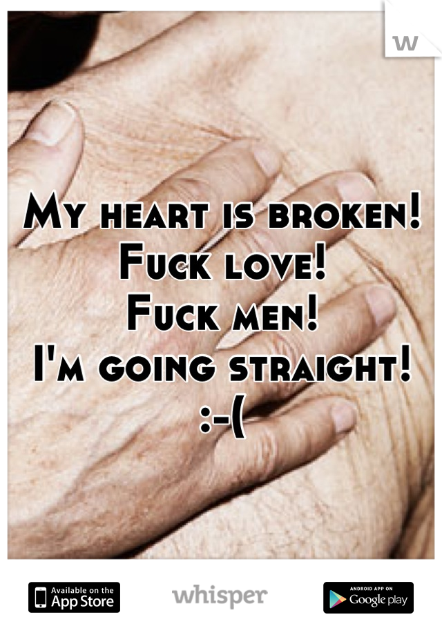My heart is broken!
Fuck love!
Fuck men!
I'm going straight! 
:-(