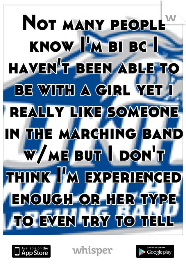 Not many people know I'm bi bc I haven't been able to be with a girl yet i really like someone in the marching band w/me but I don't think I'm experienced enough or her type to even try to tell her