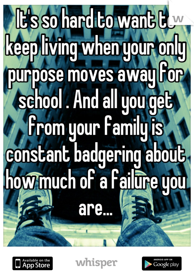 It's so hard to want to keep living when your only purpose moves away for school . And all you get from your family is constant badgering about how much of a failure you are...