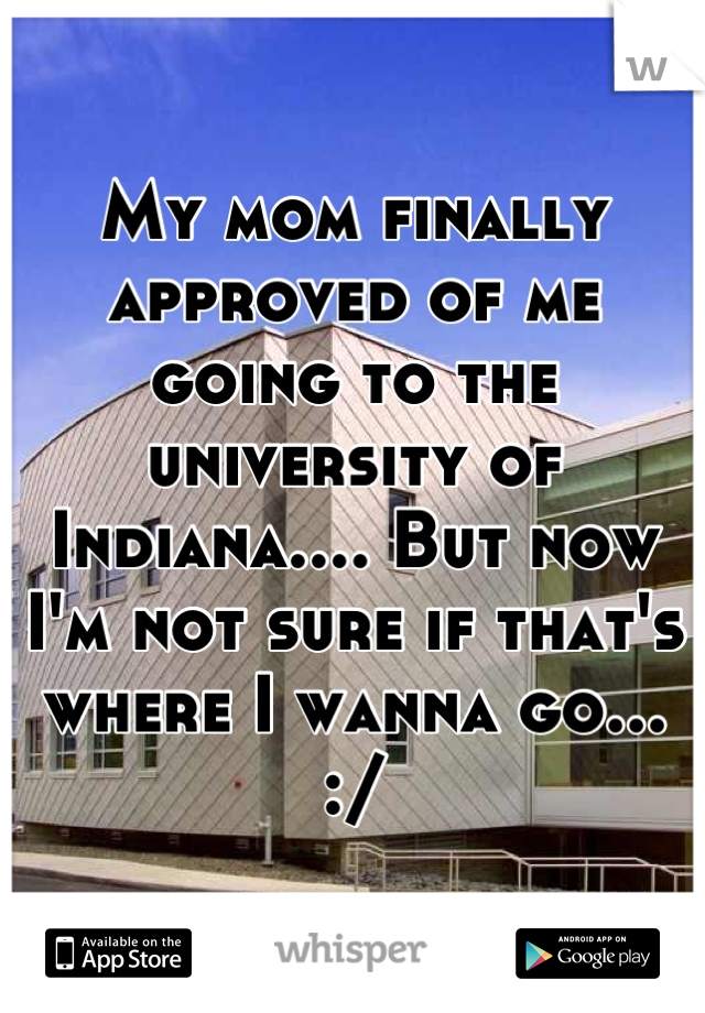 My mom finally approved of me going to the university of Indiana.... But now I'm not sure if that's where I wanna go... :/